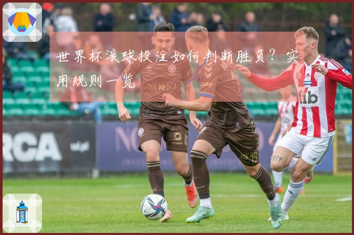 世界杯滚球投注如何判断胜负？实用规则一览