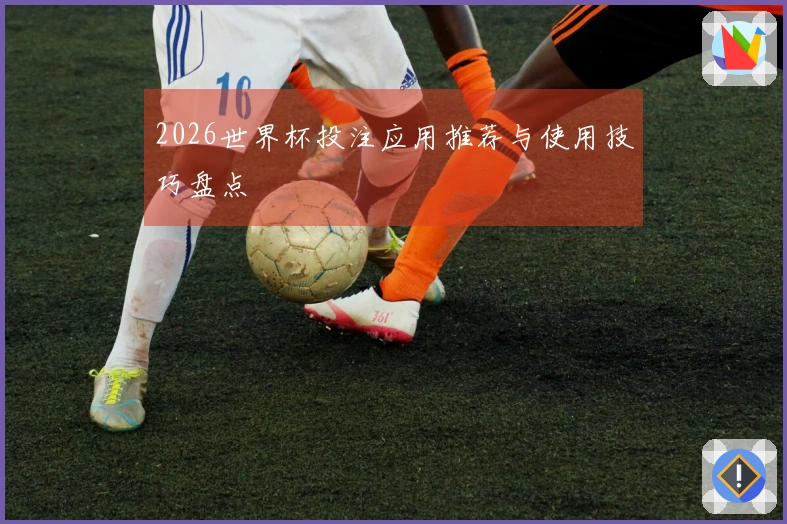 2026世界杯投注应用推荐与使用技巧盘点