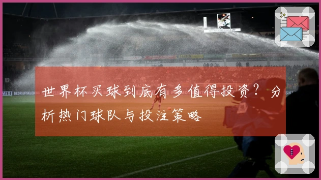 世界杯买球到底有多值得投资？分析热门球队与投注策略