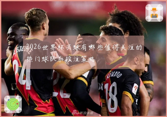 2026世界杯买球有哪些值得关注的热门球队和投注策略