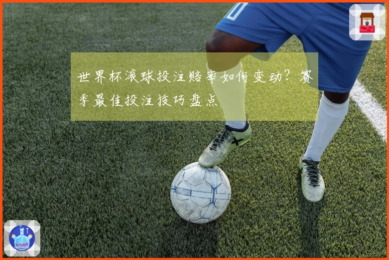 世界杯滚球投注赔率如何变动？赛季最佳投注技巧盘点