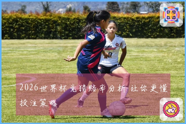 2026世界杯竞猜赔率分析 让你更懂投注策略