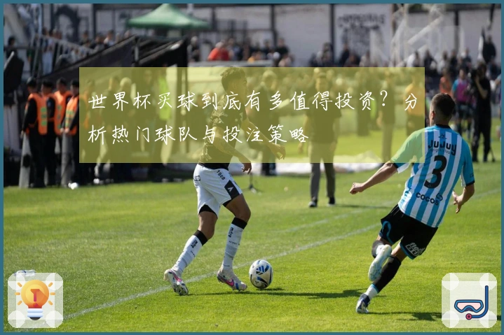 世界杯买球到底有多值得投资？分析热门球队与投注策略