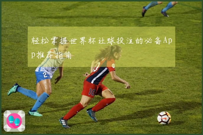 轻松掌握世界杯让球投注的必备App推荐指南