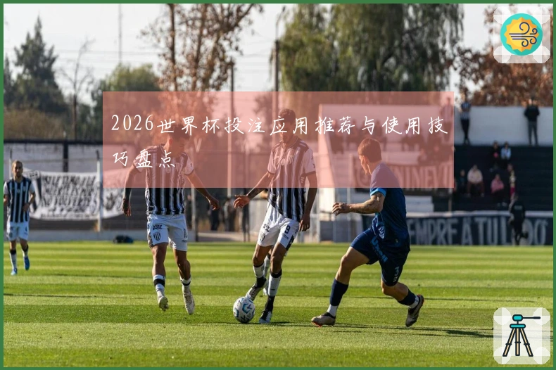 2026世界杯投注应用推荐与使用技巧盘点