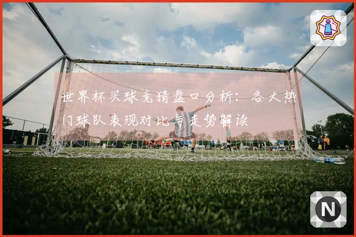 世界杯买球竞猜盘口分析：各大热门球队表现对比与走势解读