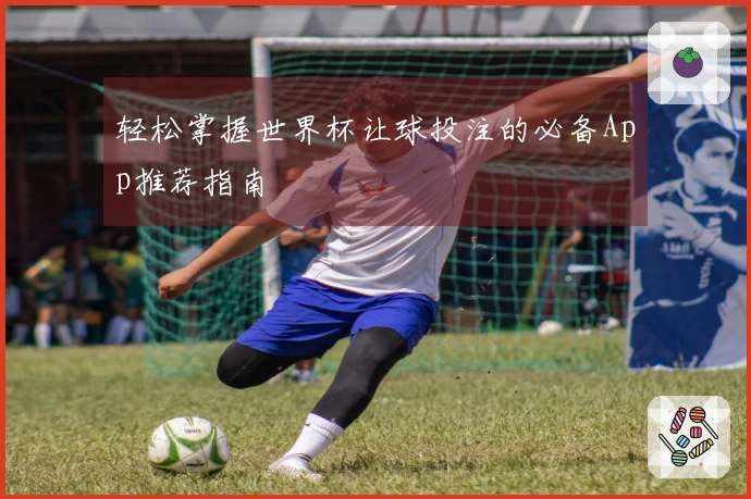 轻松掌握世界杯让球投注的必备App推荐指南