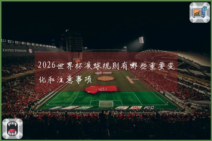 2026世界杯滚球规则有哪些重要变化和注意事项