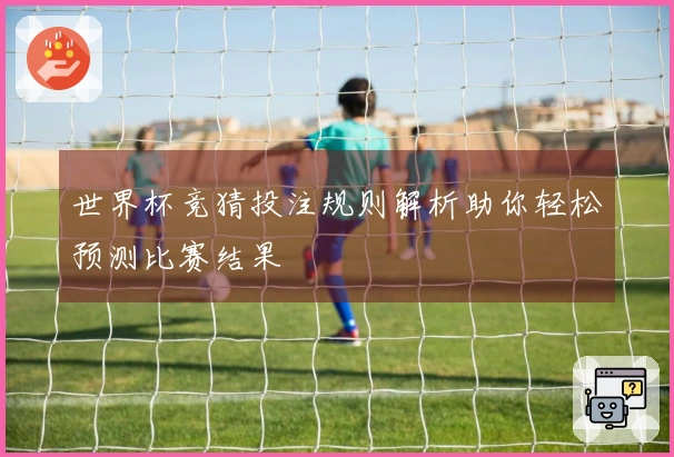 世界杯竞猜投注规则解析助你轻松预测比赛结果