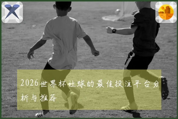 2026世界杯让球的最佳投注平台分析与推荐