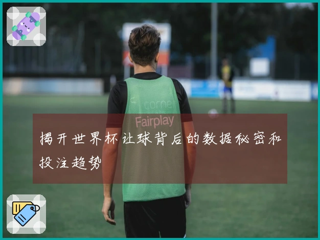 揭开世界杯让球背后的数据秘密和投注趋势