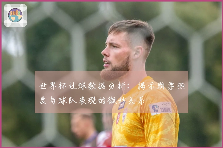 世界杯让球数据分析：揭示购票热度与球队表现的微妙关系